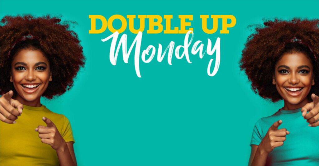 DOUBLE UP MONDAY – Every Monday